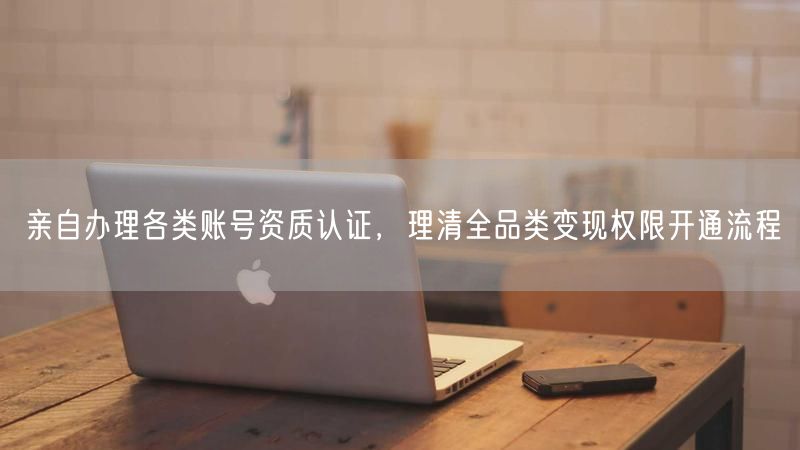 亲自办理账号资质认证攻略，全品类变现权限开通指南