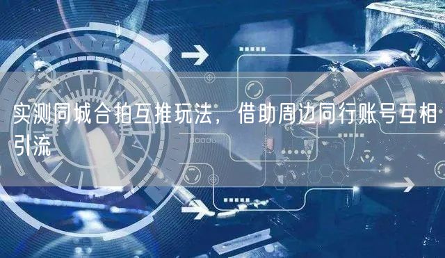 实测同城合拍互推玩法,借助周边同行账号互相引流