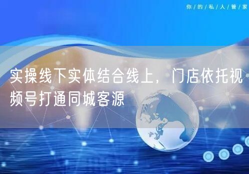 实操线下实体结合线上,门店依托视频号打通同城客源