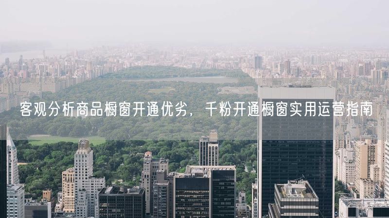 客观分析商品橱窗开通优劣,千粉开通橱窗实用运营指南