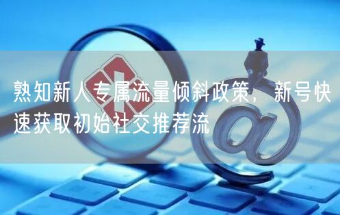 熟知新人专属流量倾斜政策,新号快速获取初始社交推荐流