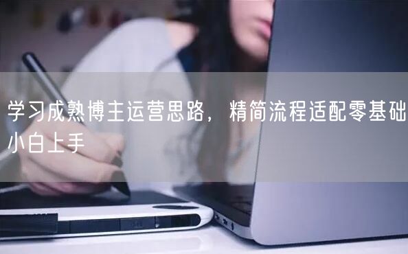 零基础小白必看：博主运营思路助你粉丝增长与变现