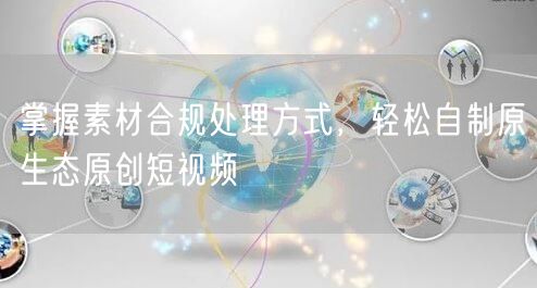 素材合规处理+原创技巧，轻松打造原生态短视频