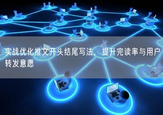 实战优化推文开头结尾写法，提升完读率与用户转发意愿