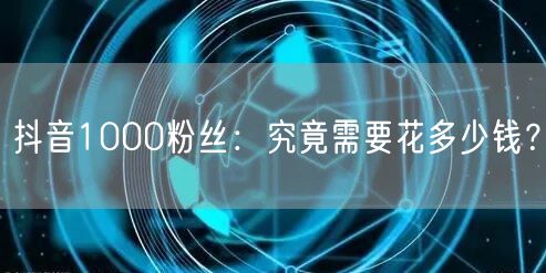 抖音1000粉丝:究竟需要花多少钱?