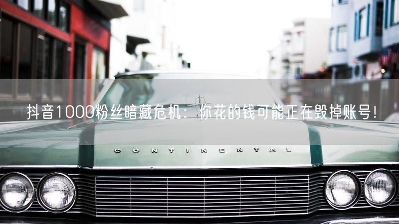 抖音1000粉丝暗藏危机:你花的钱可能正在毁掉账号!