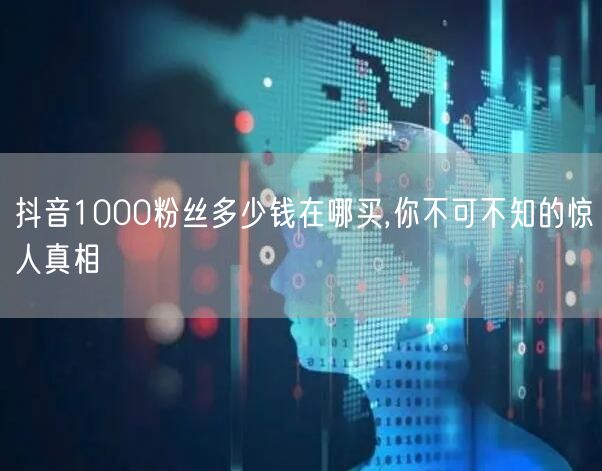 抖音1000粉丝多少钱在哪买,你不可不知的惊人真相