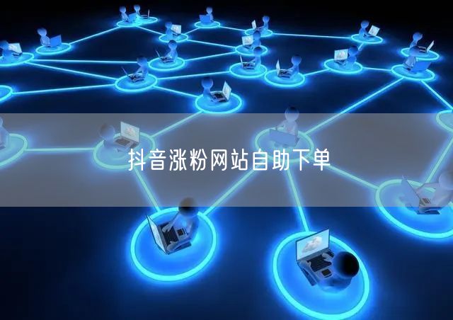 抖音涨粉秘籍：自助下单网站助你快速增粉