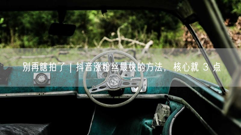 别再瞎拍了|抖音涨粉丝最快的方法,核心就 3 点