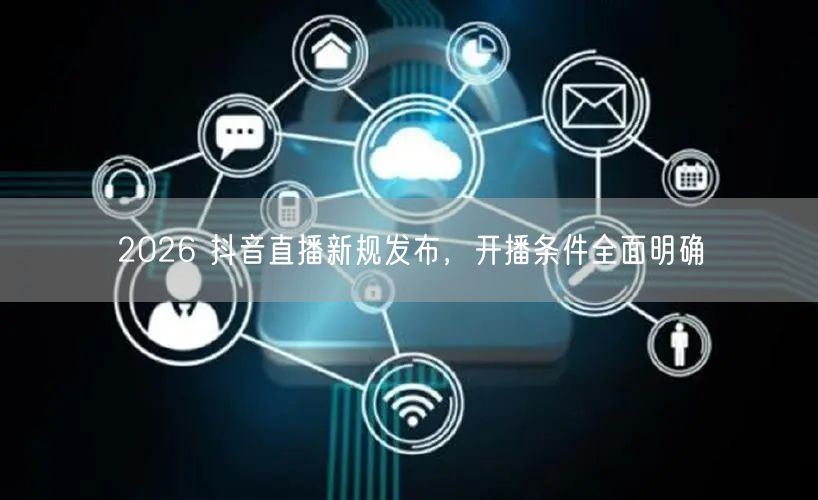 2026 抖音直播新规发布，开播条件全面明确