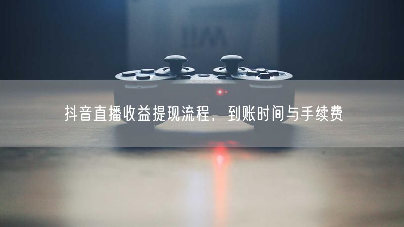 抖音直播收益提现流程,到账时间与手续费