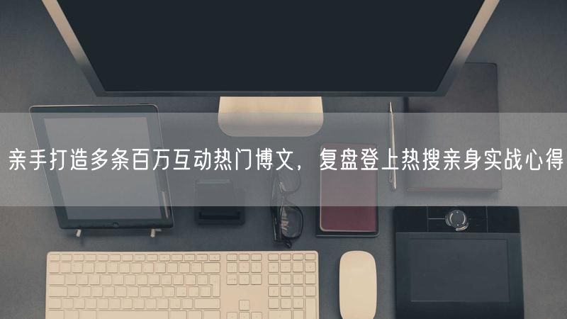 亲手打造多条百万互动热门博文，复盘登上热搜亲身实战心得