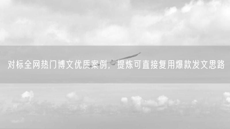 对标全网热门博文优质案例,提炼可直接复用爆款发文思路