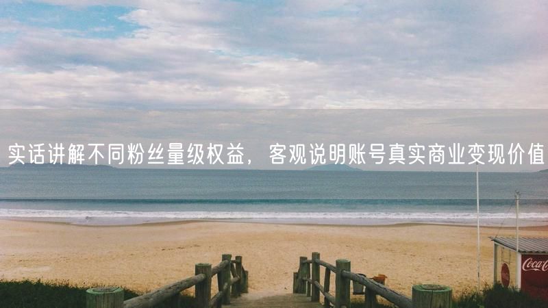 实话讲解不同粉丝量级权益，客观说明账号真实商业变现价值