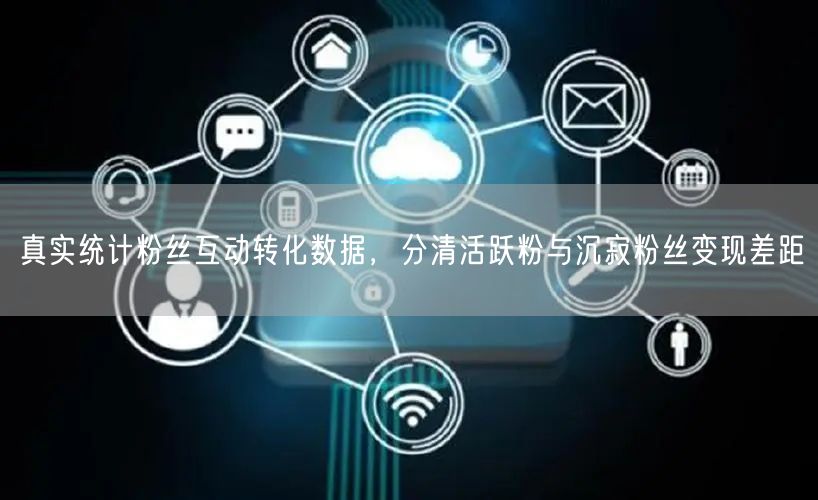 真实统计粉丝互动转化数据,分清活跃粉与沉寂粉丝变现差距