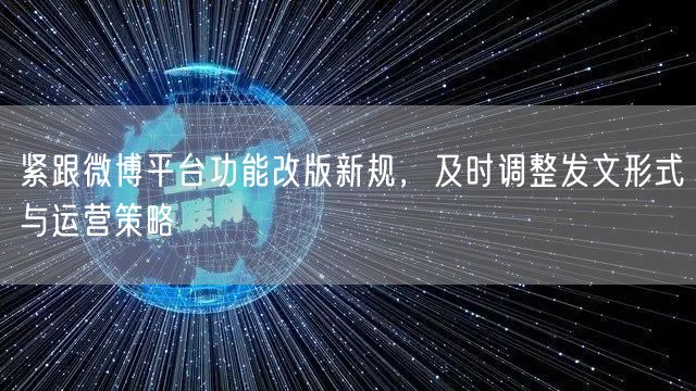 紧跟微博平台功能改版新规,及时调整发文形式与运营策略