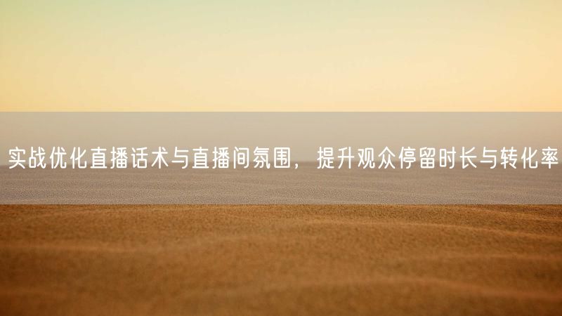 实战优化直播话术与直播间氛围，提升观众停留时长与转化率