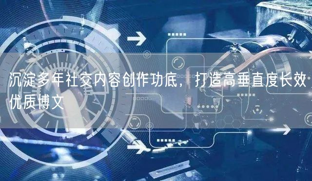 沉淀多年社交内容创作功底,打造高垂直度长效优质博文