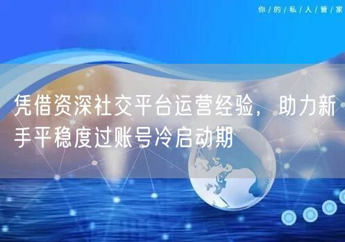凭借资深社交平台运营经验,助力新手平稳度过账号冷启动期