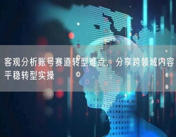 客观分析账号赛道转型难点,分享跨领域内容平稳转型实操