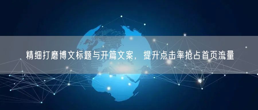 精细打磨博文标题与开篇文案,提升点击率抢占首页流量