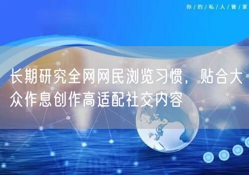 长期研究全网网民浏览习惯，贴合大众作息创作高适配社交内容