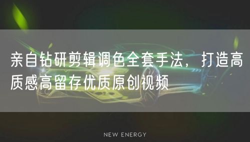 亲自钻研剪辑调色全套手法，打造高质感高留存优质原创视频