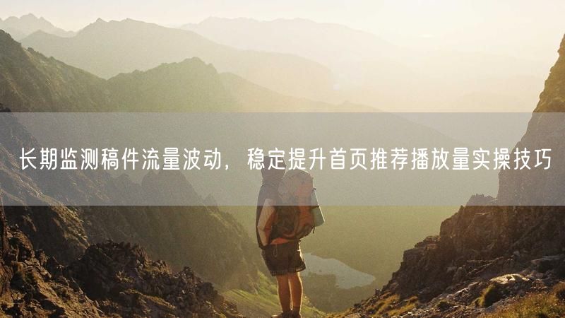 长期监测稿件流量波动，稳定提升首页推荐播放量实操技巧