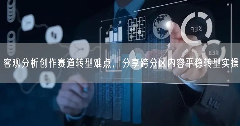 客观分析创作赛道转型难点，分享跨分区内容平稳转型实操