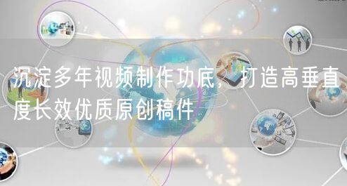 沉淀多年视频制作功底，打造高垂直度长效优质原创稿件