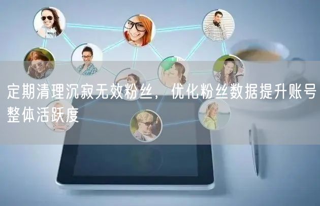 定期清理沉寂无效粉丝，优化粉丝数据提升账号整体活跃度