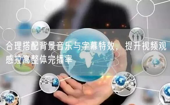 合理搭配背景音乐与字幕特效，提升视频观感拉高整体完播率