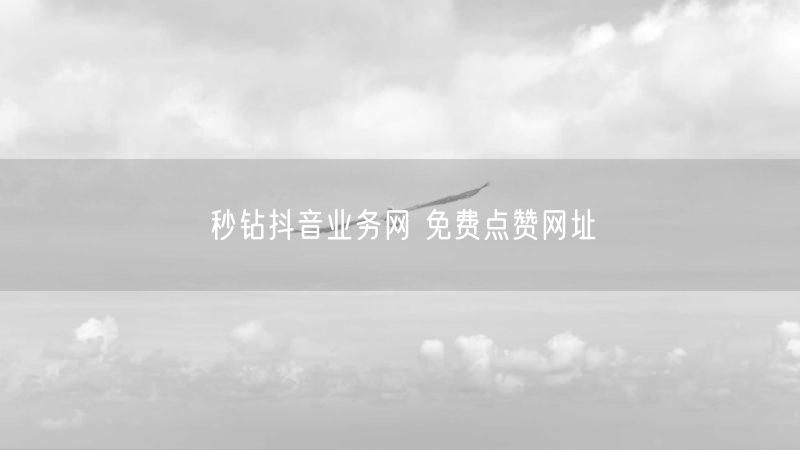 秒钻抖音业务网 免费点赞网址