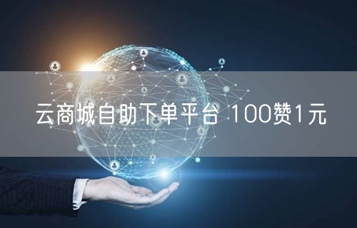 云商城自助下单平台 100赞1元