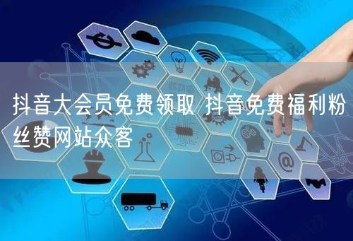 抖音大会员免费领取 抖音免费福利粉丝赞网站众客