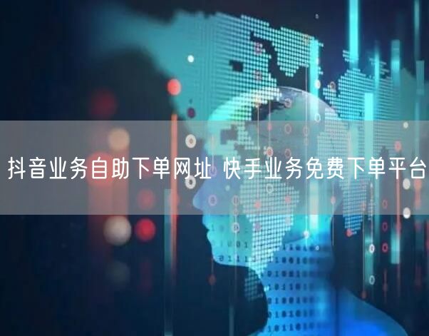 抖音业务自助下单网址 快手业务免费下单平台