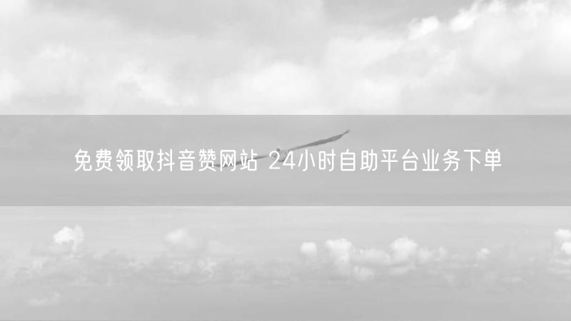 免费领取抖音赞网站 24小时自助平台业务下单