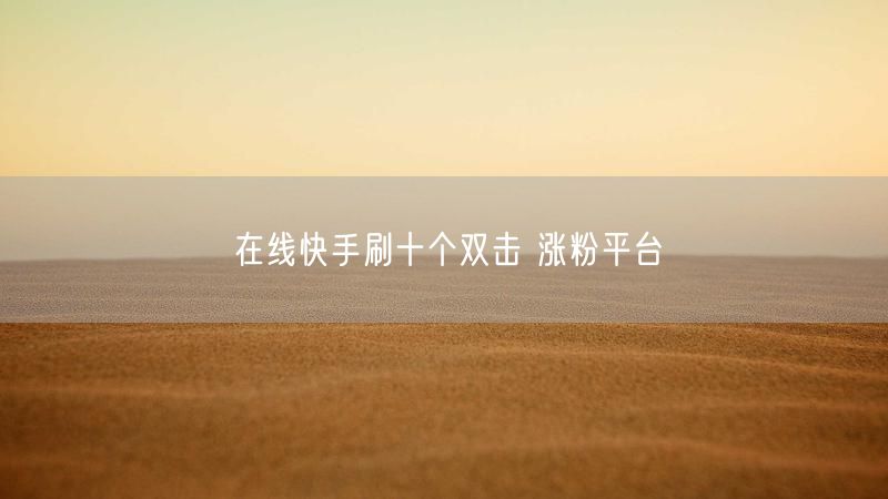 在线快手刷十个双击 涨粉平台