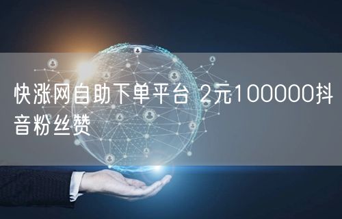快涨网自助下单平台 2元100000抖音粉丝赞