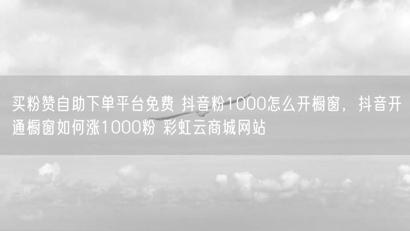 买粉赞自助下单平台免费 抖音粉1000怎么开橱窗，抖音开通橱窗如何涨1000粉 彩虹云商城网站
