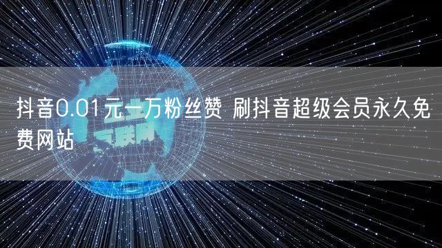 抖音0.01元一万粉丝赞 刷抖音超级会员永久免费网站