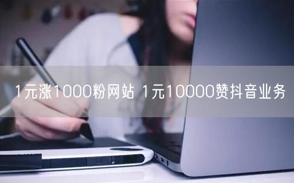 1元涨1000粉网站 1元10000赞抖音业务