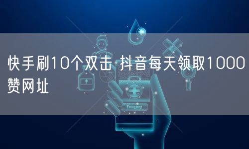 快手刷10个双击 抖音每天领取1000赞网址