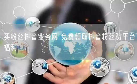 买粉丝抖音业务网 免费领取抖音粉丝赞平台福利