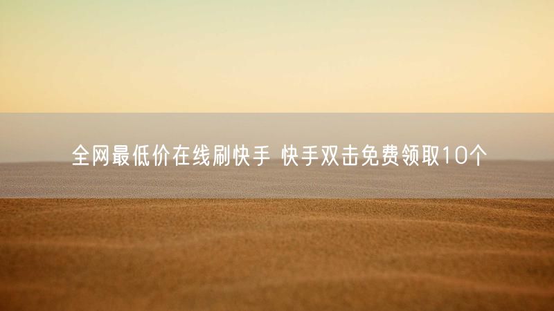 全网最低价在线刷快手 快手双击免费领取10个