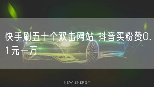快手刷五十个双击网站 抖音买粉赞0.1元一万