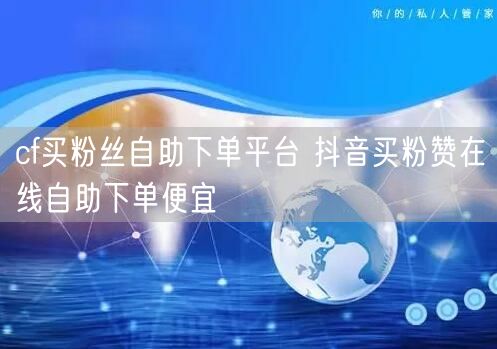 cf买粉丝自助下单平台 抖音买粉赞在线自助下单便宜