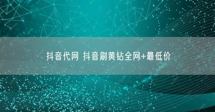 抖音代网 抖音刷黄钻全网+最低价