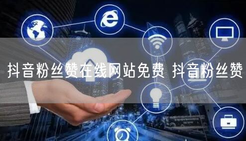 抖音粉丝赞在线网站免费 抖音粉丝赞