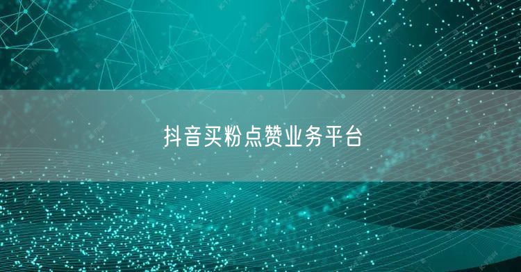 抖音买粉点赞业务平台